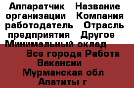 Аппаратчик › Название организации ­ Компания-работодатель › Отрасль предприятия ­ Другое › Минимальный оклад ­ 23 000 - Все города Работа » Вакансии   . Мурманская обл.,Апатиты г.